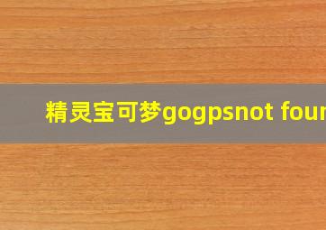 精灵宝可梦gogpsnot found